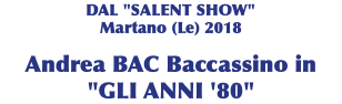 DAL "SALENT SHOW" Martano (Le) 2018 Andrea BAC Baccassino in  "GLI ANNI '80"
