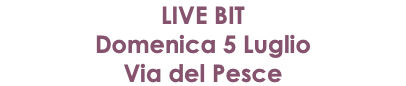 LIVE BIT Domenica 5 Luglio Via del Pesce